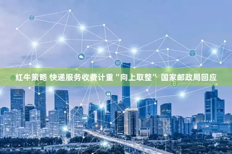 红牛策略 快递服务收费计重“向上取整” 国家邮政局回应