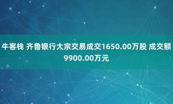 牛客栈 齐鲁银行大宗交易成交1650.00万股 成交额9900.00万元