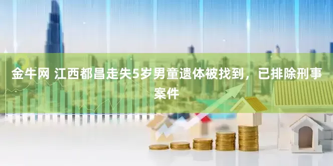 金牛网 江西都昌走失5岁男童遗体被找到，已排除刑事案件