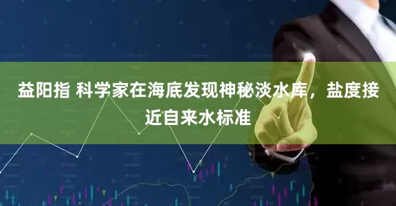 益阳指 科学家在海底发现神秘淡水库，盐度接近自来水标准