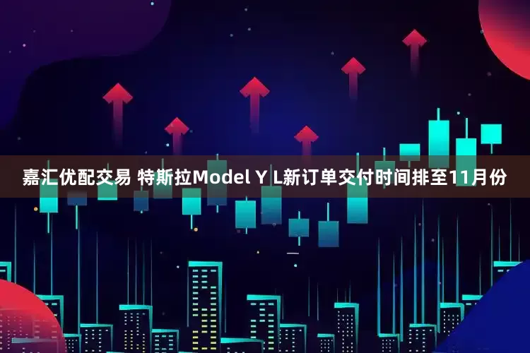 嘉汇优配交易 特斯拉Model Y L新订单交付时间排至11月份