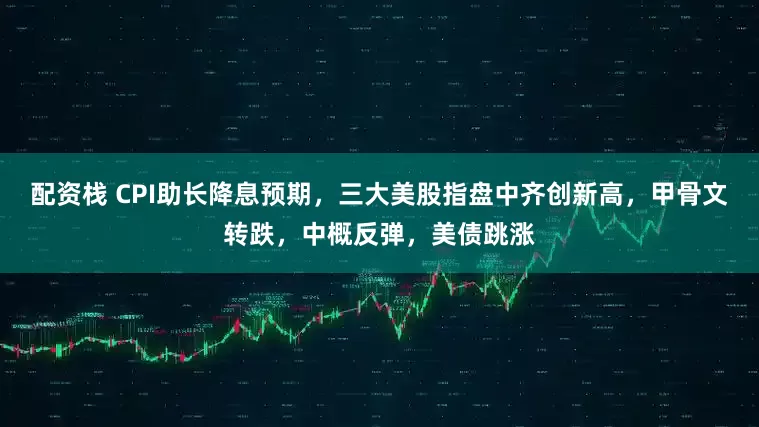 配资栈 CPI助长降息预期，三大美股指盘中齐创新高，甲骨文转跌，中概反弹，美债跳涨