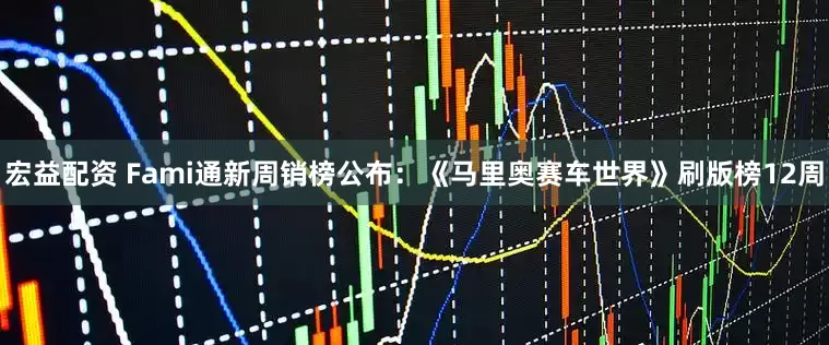 宏益配资 Fami通新周销榜公布：《马里奥赛车世界》刷版榜12周