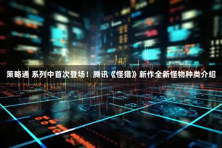 策略通 系列中首次登场！腾讯《怪猎》新作全新怪物种类介绍