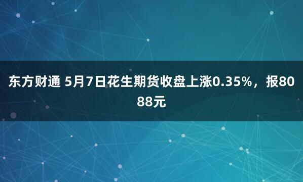 东方财通 5月7日花生期货收盘上涨0.35%，报8088元