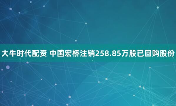 大牛时代配资 中国宏桥注销258.85万股已回购股份