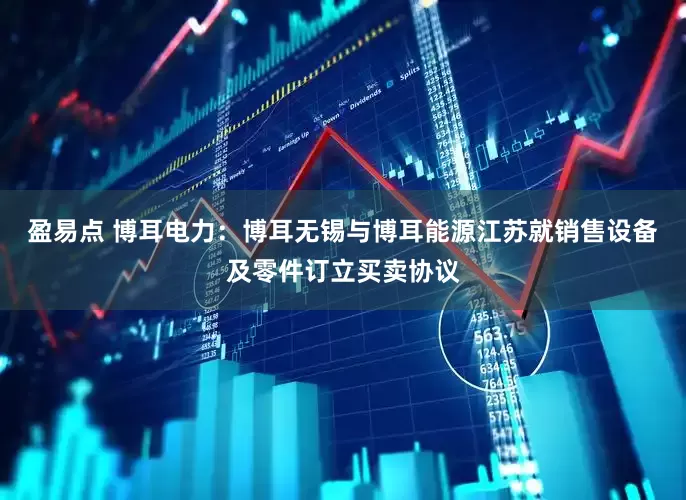 盈易点 博耳电力：博耳无锡与博耳能源江苏就销售设备及零件订立买卖协议