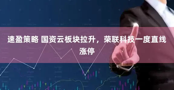 速盈策略 国资云板块拉升，荣联科技一度直线涨停