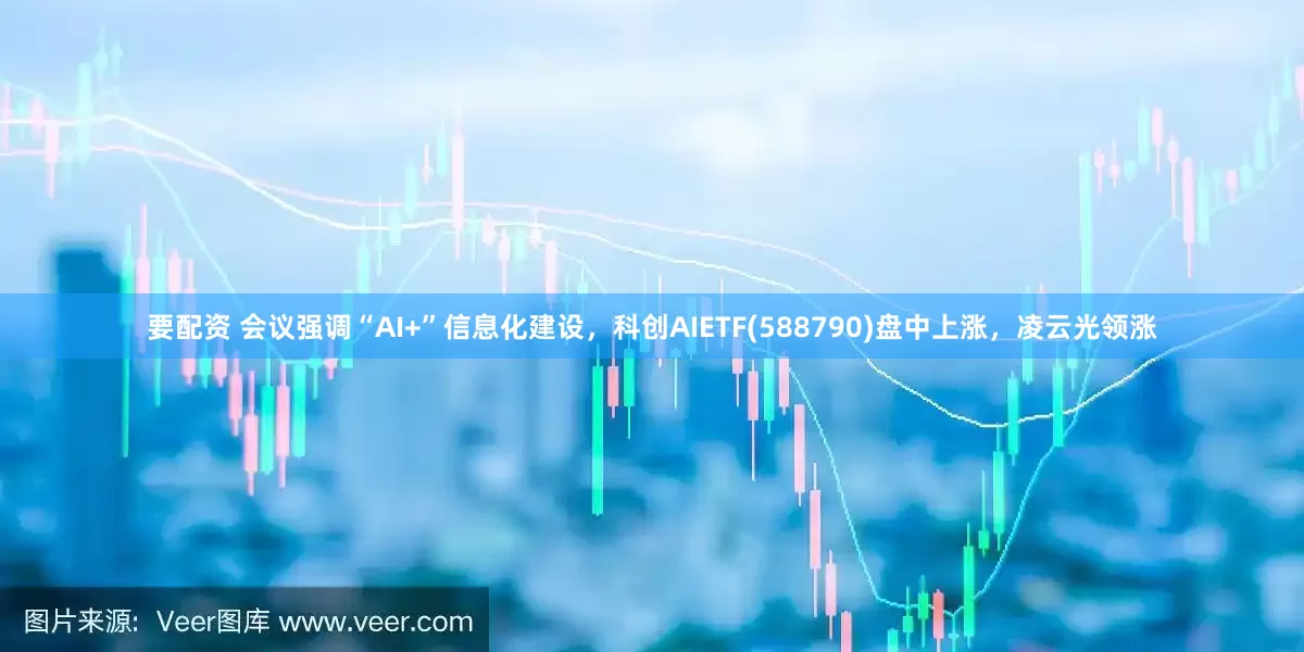 要配资 会议强调“AI+”信息化建设，科创AIETF(588790)盘中上涨，凌云光领涨