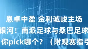 恩卓中盈 金利诚峻主场对阵巴西银河!南派足球与桑巴足球,你pick哪个?(附观赛指引、直播入口)
