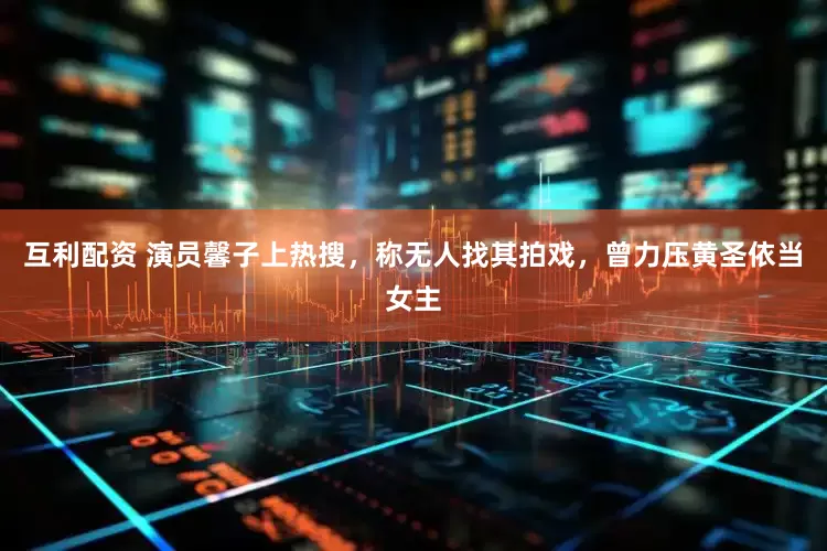 互利配资 演员馨子上热搜，称无人找其拍戏，曾力压黄圣依当女主