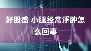 好股盛 小腿经常浮肿怎么回事