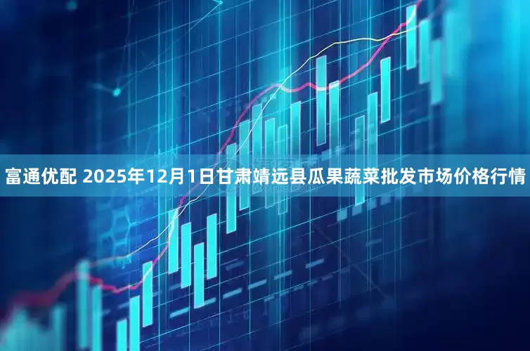 富通优配 2025年12月1日甘肃靖远县瓜果蔬菜批发市场价格行情
