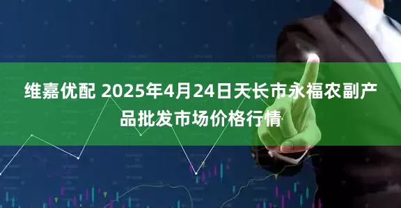 维嘉优配 2025年4月24日天长市永福农副产品批发市场价格行情