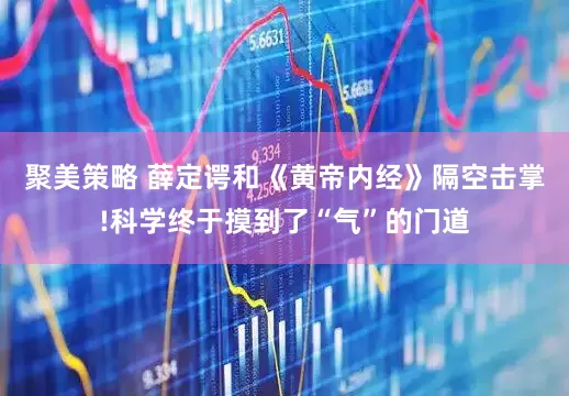 聚美策略 薛定谔和《黄帝内经》隔空击掌!科学终于摸到了“气”的门道