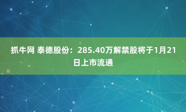 抓牛网 泰德股份：285.40万解禁股将于1月21日上市流通