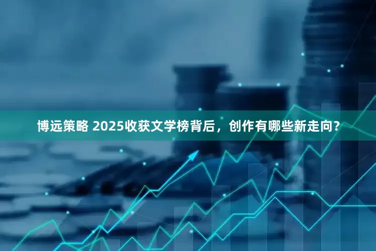 博远策略 2025收获文学榜背后，创作有哪些新走向？