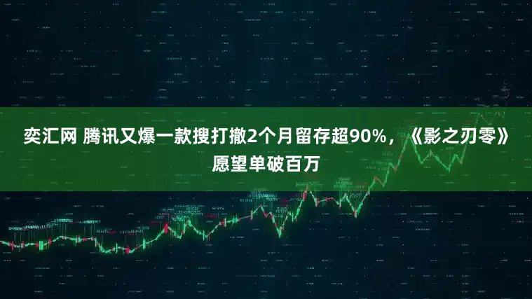 奕汇网 腾讯又爆一款搜打撤2个月留存超90%，《影之刃零》愿望单破百万