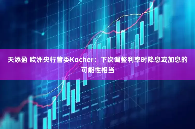 天添盈 欧洲央行管委Kocher：下次调整利率时降息或加息的可能性相当