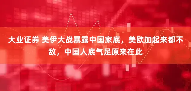 大业证券 美伊大战暴露中国家底，美欧加起来都不敌，中国人底气足原来在此