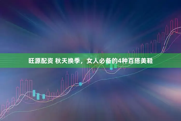 旺源配资 秋天换季，女人必备的4种百搭美鞋