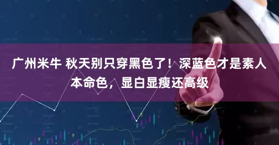 广州米牛 秋天别只穿黑色了！深蓝色才是素人本命色，显白显瘦还高级