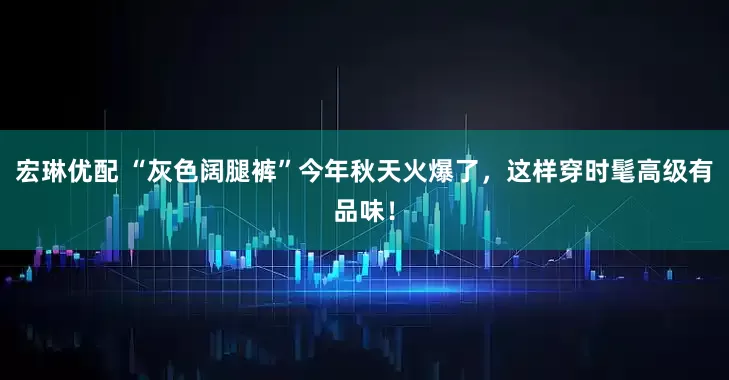 宏琳优配 “灰色阔腿裤”今年秋天火爆了，这样穿时髦高级有品味！