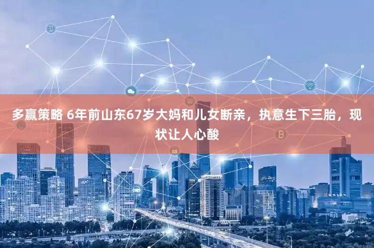 多赢策略 6年前山东67岁大妈和儿女断亲，执意生下三胎，现状让人心酸
