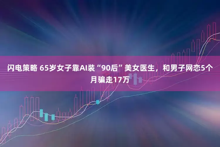 闪电策略 65岁女子靠AI装“90后”美女医生，和男子网恋5个月骗走17万