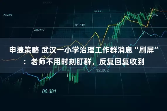 申捷策略 武汉一小学治理工作群消息“刷屏”：老师不用时刻盯群，反复回复收到